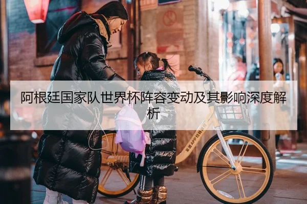 阿根廷国家队世界杯阵容变动及其影响深度解析