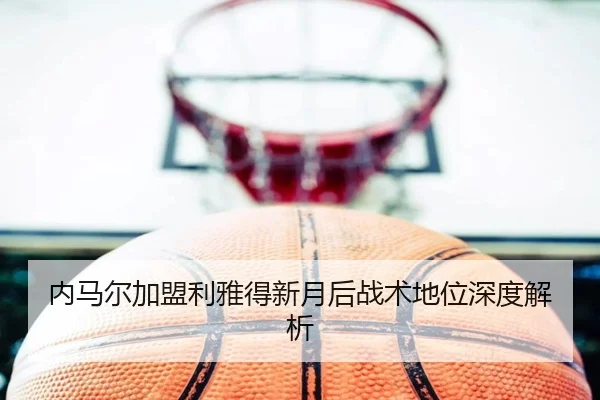 内马尔加盟利雅得新月后战术地位深度解析